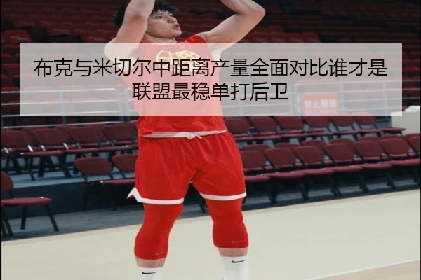 布克与米切尔中距离产量全面对比谁才是联盟最稳单打后卫
