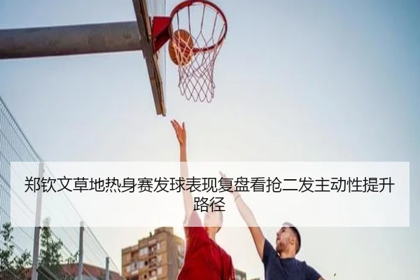 郑钦文草地热身赛发球表现复盘看抢二发主动性提升路径