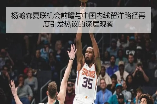 杨瀚森夏联机会前瞻与中国内线留洋路径再度引发热议的深层观察