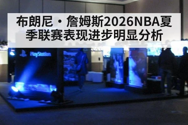 布朗尼·詹姆斯2026NBA夏季联赛表现进步明显分析