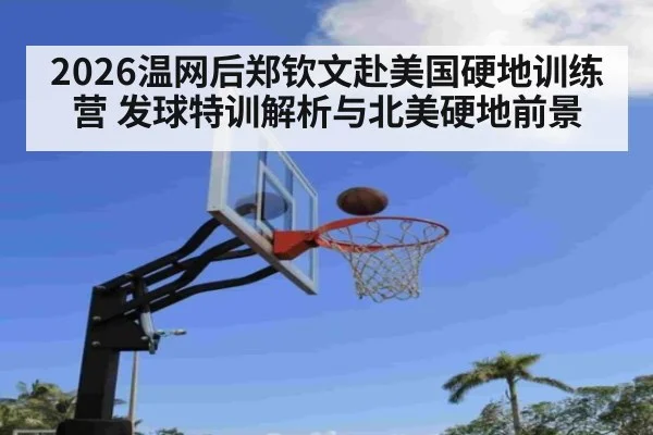 2026温网后郑钦文赴美国硬地训练营 发球特训解析与北美硬地前景