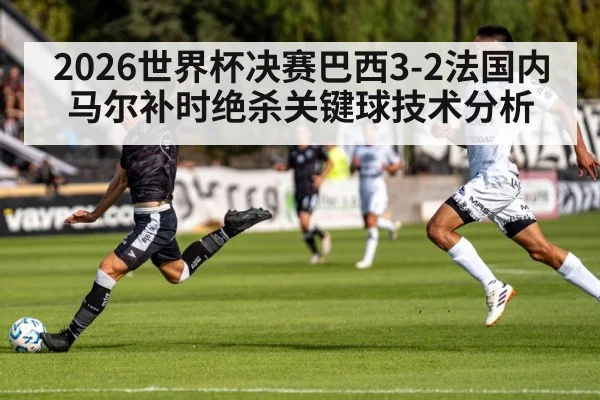 2026世界杯决赛巴西3-2法国内马尔补时绝杀关键球技术分析