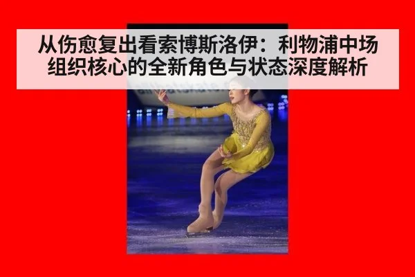从伤愈复出看索博斯洛伊：利物浦中场组织核心的全新角色与状态深度解析