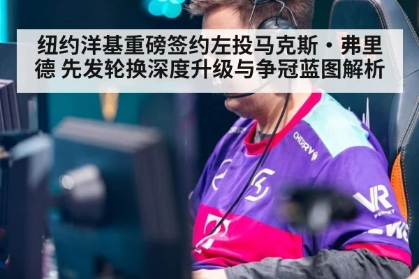纽约洋基重磅签约左投马克斯·弗里德 先发轮换深度升级与争冠蓝图解析