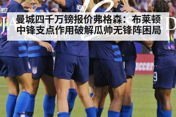 曼城四千万镑报价弗格森：布莱顿中锋支点作用破解瓜帅无锋阵困局