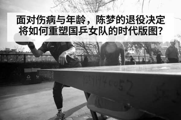 面对伤病与年龄，陈梦的退役决定将如何重塑国乒女队的时代版图？