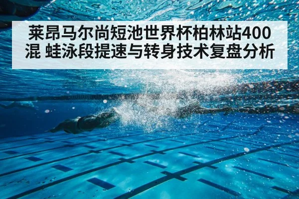 莱昂马尔尚短池世界杯柏林站400混 蛙泳段提速与转身技术复盘分析
