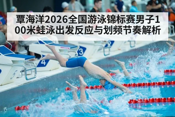 覃海洋2026全国游泳锦标赛男子100米蛙泳出发反应与划频节奏解析