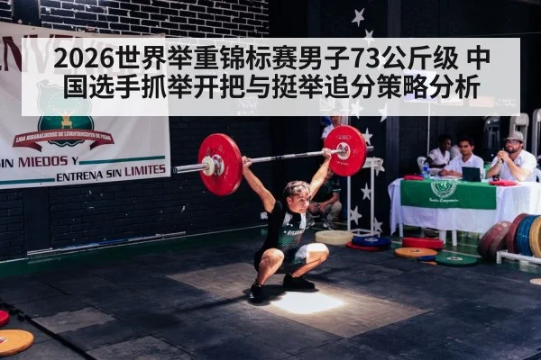 2026世界举重锦标赛男子73公斤级 中国选手抓举开把与挺举追分策略分析