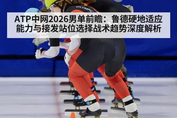 ATP中网2026男单前瞻:鲁德硬地适应能力与接发站位选择战术趋势深度解析