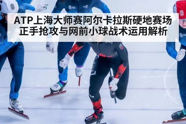 ATP上海大师赛阿尔卡拉斯硬地赛场正手抢攻与网前小球战术运用解析