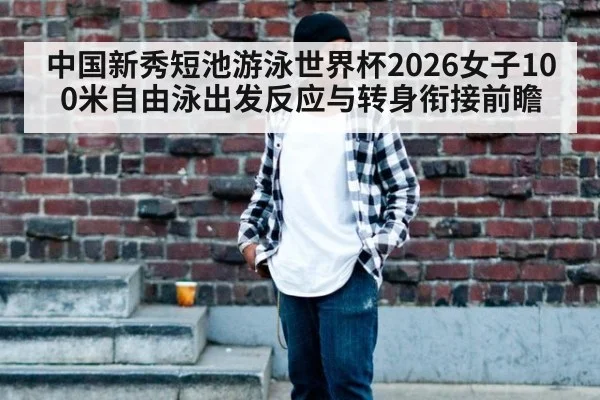 中国新秀短池游泳世界杯2026女子100米自由泳出发反应与转身衔接前瞻