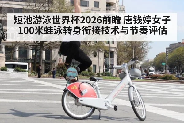 短池游泳世界杯2026前瞻 唐钱婷女子100米蛙泳转身衔接技术与节奏评估