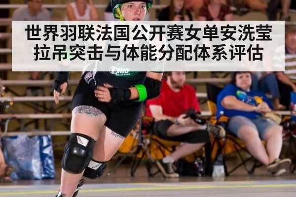 世界羽联法国公开赛女单安洗莹拉吊突击与体能分配体系评估